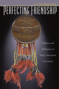 Title: Perfecting Friendship: Politics and Affiliation in Early American Literature, Author: Ivy Schweitzer
