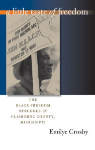 Title: A Little Taste of Freedom: The Black Freedom Struggle in Claiborne County, Mississippi, Author: Emilye Crosby