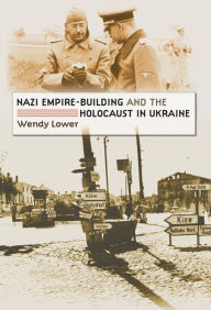 Title: Nazi Empire-Building and the Holocaust in Ukraine, Author: Wendy Lower