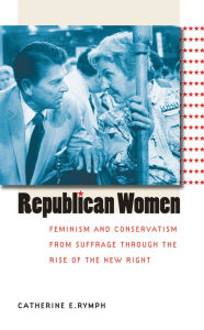 Title: Republican Women: Feminism and Conservatism from Suffrage through the Rise of the New Right, Author: Catherine E. Rymph