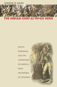 Title: The Indian Chief as Tragic Hero: Native Resistance and the Literatures of America, from Moctezuma to Tecumseh, Author: Gordon M. Sayre