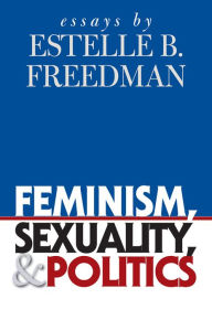 Title: Feminism, Sexuality, and Politics: Essays by Estelle B. Freedman, Author: Estelle B. Freedman