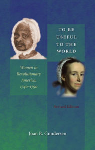 Title: To Be Useful to the World: Women in Revolutionary America, 1740-1790, Author: Joan R. Gundersen