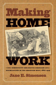 Title: Making Home Work: Domesticity and Native American Assimilation in the American West, 1860-1919, Author: Jane E. Simonsen