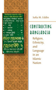 Title: Constructing Bangladesh: Religion, Ethnicity, and Language in an Islamic Nation, Author: Sufia M. Uddin