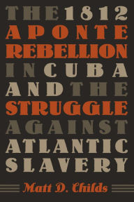 Title: The 1812 Aponte Rebellion in Cuba and the Struggle against Atlantic Slavery, Author: Matt D. Childs