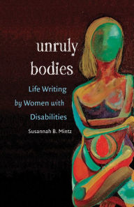 Title: Unruly Bodies: Life Writing by Women with Disabilities, Author: Susannah B. Mintz