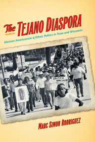 Title: The Tejano Diaspora: Mexican Americanism and Ethnic Politics in Texas and Wisconsin, Author: Marc Simon Rodriguez