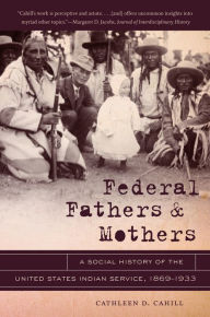 Title: Federal Fathers and Mothers: A Social History of the United States Indian Service, 1869-1933, Author: Cathleen D. Cahill