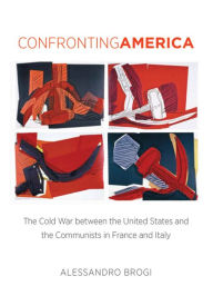 Title: Confronting America: The Cold War between the United States and the Communists in France and Italy, Author: Alessandro Brogi