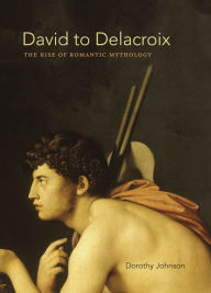 Title: David to Delacroix: The Rise of Romantic Mythology, Author: Dorothy Johnson