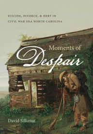 Title: Moments of Despair: Suicide, Divorce, and Debt in Civil War Era North Carolina, Author: David Silkenat