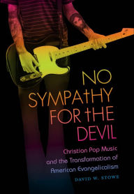 Title: No Sympathy for the Devil: Christian Pop Music and the Transformation of American Evangelicalism, Author: David W. Stowe