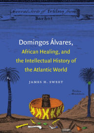 Title: Domingos Álvares, African Healing, and the Intellectual History of the Atlantic World, Author: James H. Sweet