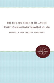 Title: The Life and Times of Sir Archie: The Story of America's Greatest Thoroughbred, 1805-1833, Author: Elizabeth Amis Cameron Blanchard