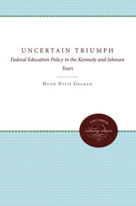 Title: The Uncertain Triumph: Federal Education Policy in the Kennedy and Johnson Years, Author: Hugh Davis Graham