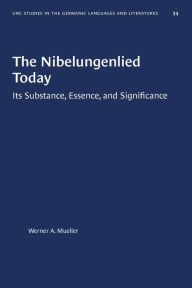 Title: The Nibelungenlied Today: Its Substance, Essence, and Significance, Author: Werner A. Mueller