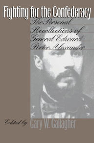 Title: Fighting for the Confederacy: The Personal Recollections of General Edward Porter Alexander, Author: Gary W. Gallagher