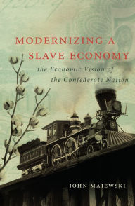 Title: Modernizing a Slave Economy: The Economic Vision of the Confederate Nation, Author: John Majewski