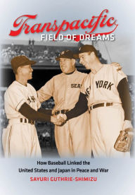 Title: Transpacific Field of Dreams: How Baseball Linked the United States and Japan in Peace and War, Author: Sayuri Guthrie-Shimizu