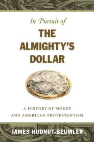 Title: In Pursuit of the Almighty's Dollar: A History of Money and American Protestantism, Author: James  Hudnut-Beumler