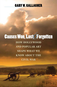 Title: Causes Won, Lost, and Forgotten: How Hollywood and Popular Art Shape What We Know about the Civil War, Author: Gary W. Gallagher