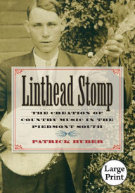 Title: Linthead Stomp: The Creation of Country Music in the Piedmont South, Author: Patrick Huber