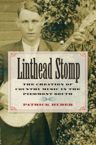 Title: Linthead Stomp: The Creation of Country Music in the Piedmont South, Author: Patrick Huber