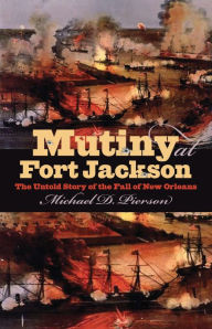 Title: Mutiny at Fort Jackson: The Untold Story of the Fall of New Orleans, Author: Michael D. Pierson