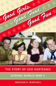 Title: Good Girls, Good Food, Good Fun: The Story of USO Hostesses during World War II, Author: Meghan K. Winchell