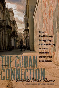 Title: The Cuban Connection: Drug Trafficking, Smuggling, and Gambling in Cuba from the 1920s to the Revolution, Author: Eduardo Sáenz Rovner