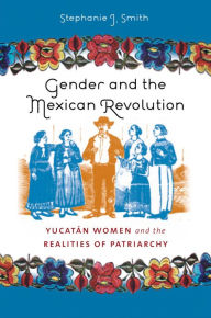 Title: Gender and the Mexican Revolution: Yucatán Women and the Realities of Patriarchy, Author: Stephanie J. Smith