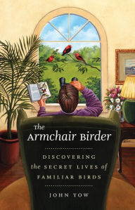 Title: The Armchair Birder: Discovering the Secret Lives of Familiar Birds, Author: John Yow
