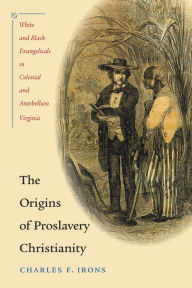 Title: The Origins of Proslavery Christianity: White and Black Evangelicals in Colonial and Antebellum Virginia, Author: Charles F. Irons