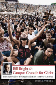 Title: Bill Bright and Campus Crusade for Christ: The Renewal of Evangelicalism in Postwar America, Author: John G. Turner