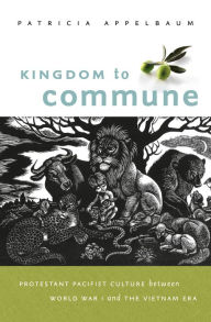 Title: Kingdom to Commune: Protestant Pacifist Culture between World War I and the Vietnam Era, Author: Patricia Appelbaum