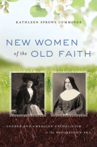 Title: New Women of the Old Faith: Gender and American Catholicism in the Progressive Era, Author: Kathleen Sprows Cummings