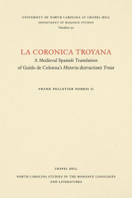 Title: La coronica troyana: A Medieval Spanish Translation of Guido de Colonna's Historia destructionis Troiae, Author: Frank Pelletier Norris