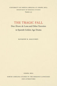Title: The Tragic Fall: Don Álvaro de Luna and Other Favorites in Spanish Golden Age Drama, Author: Raymond R. MacCurdy
