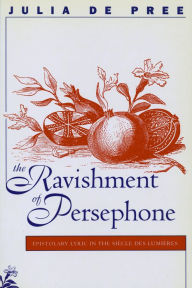 Title: The Ravishment of Persephone: Epistolary Lyric in the Siecle des Lumieres, Author: Julia De Pree