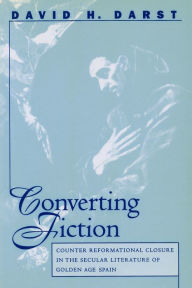 Title: Converting Fiction: Counter Reformational Closure in the Secular Literature of Golden Age Spain, Author: David H. Darst