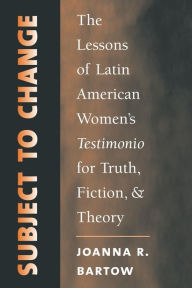 Title: Subject to Change: The Lessons of Latin American Women's Testimonio for Truth, Fiction, and Theory, Author: Joanna R. Bartow