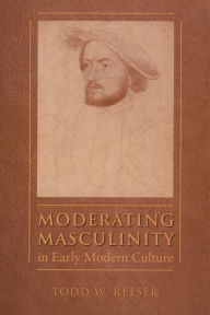 Title: Moderating Masculinity in Early Modern Culture, Author: Todd W. Reeser