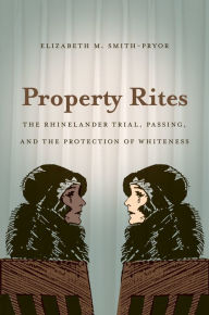 Title: Property Rites: The Rhinelander Trial, Passing, and the Protection of Whiteness, Author: Elizabeth M. Smith-Pryor