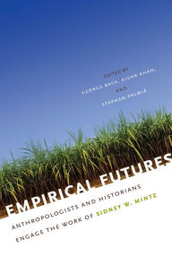 Title: Empirical Futures: Anthropologists and Historians Engage the Work of Sidney W. Mintz, Author: George Baca