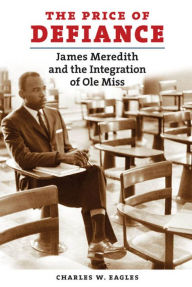 Title: The Price of Defiance: James Meredith and the Integration of Ole Miss, Author: Charles W. Eagles