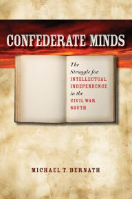 Title: Confederate Minds: The Struggle for Intellectual Independence in the Civil War South, Author: Michael T. Bernath