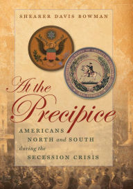 Title: At the Precipice: Americans North and South during the Secession Crisis, Author: Shearer Davis Bowman