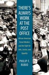 Title: There's Always Work at the Post Office: African American Postal Workers and the Fight for Jobs, Justice, and Equality, Author: Philip F. Rubio