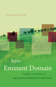 Title: Before Eminent Domain: Toward a History of Expropriation of Land for the Common Good, Author: Susan Reynolds